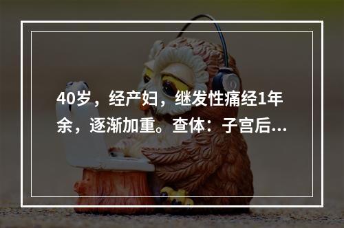 40岁，经产妇，继发性痛经1年余，逐渐加重。查体：子宫后倾，