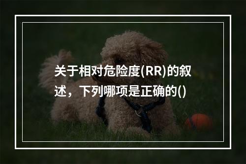 关于相对危险度(RR)的叙述，下列哪项是正确的()