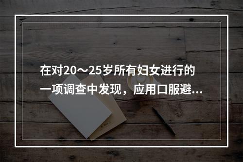 在对20～25岁所有妇女进行的一项调查中发现，应用口服避孕药