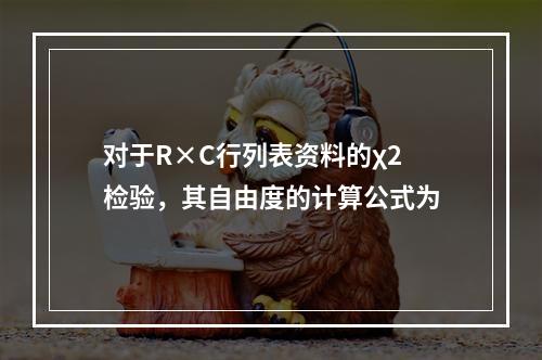 对于R×C行列表资料的χ2检验，其自由度的计算公式为