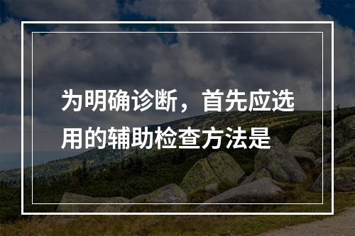 为明确诊断，首先应选用的辅助检查方法是