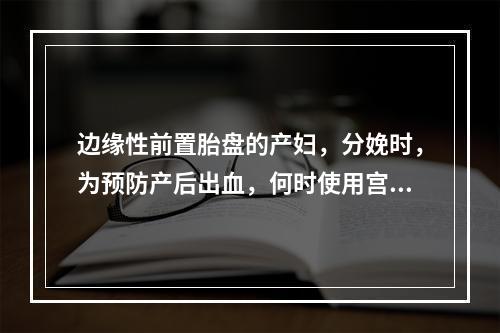 边缘性前置胎盘的产妇，分娩时，为预防产后出血，何时使用宫缩剂