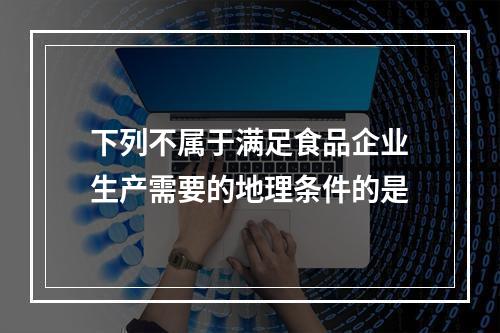 下列不属于满足食品企业生产需要的地理条件的是