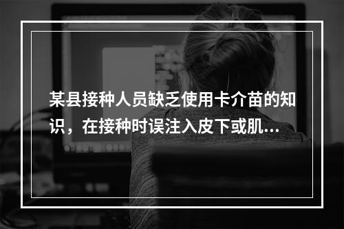 某县接种人员缺乏使用卡介苗的知识，在接种时误注入皮下或肌内，