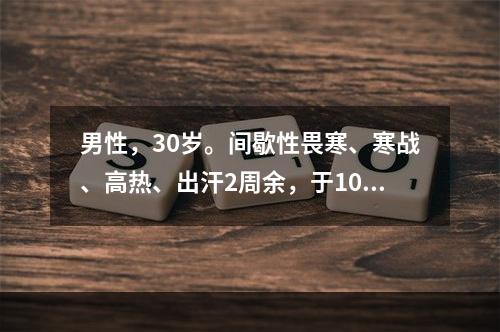 男性，30岁。间歇性畏寒、寒战、高热、出汗2周余，于10月就