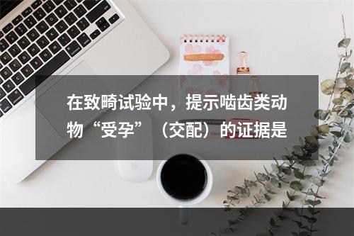 在致畸试验中，提示啮齿类动物“受孕”（交配）的证据是