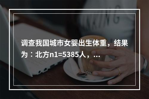 调查我国城市女婴出生体重，结果为∶北方n1=5385人，均数