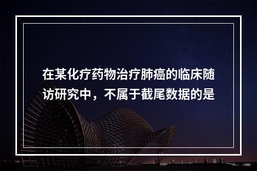 在某化疗药物治疗肺癌的临床随访研究中，不属于截尾数据的是