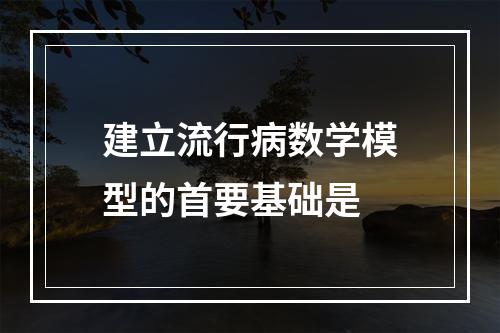 建立流行病数学模型的首要基础是