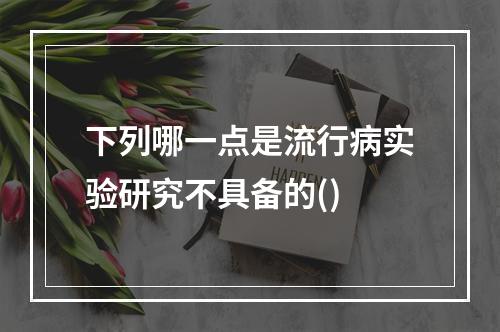 下列哪一点是流行病实验研究不具备的()