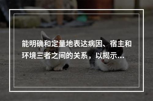 能明确和定量地表达病因、宿主和环境三者之间的关系，以揭示疾病