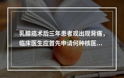 乳腺癌术后三年患者现出现背痛，临床医生应首先申请何种核医学检