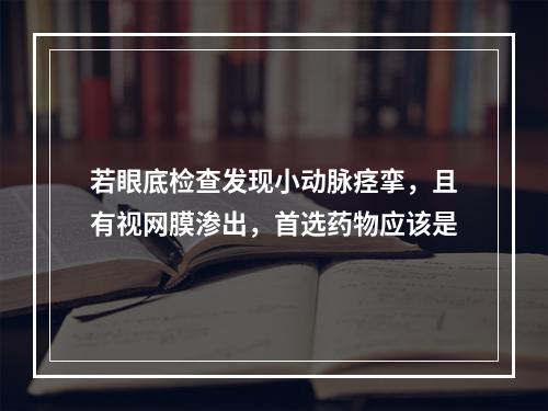 若眼底检查发现小动脉痉挛，且有视网膜渗出，首选药物应该是