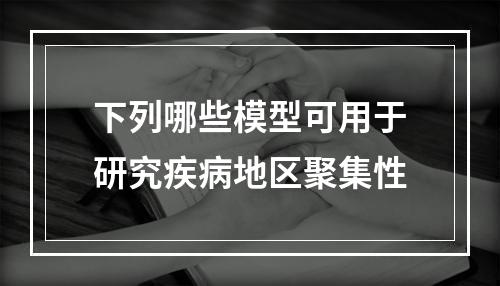 下列哪些模型可用于研究疾病地区聚集性