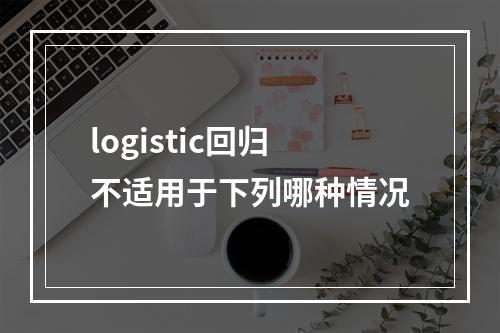 logistic回归不适用于下列哪种情况