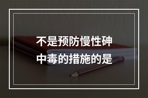 不是预防慢性砷中毒的措施的是