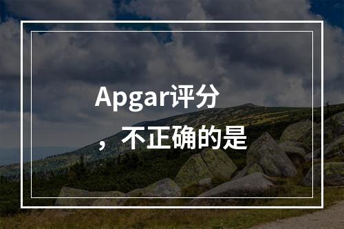 Apgar评分，不正确的是