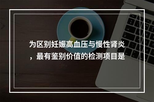 为区别妊娠高血压与慢性肾炎，最有鉴别价值的检测项目是