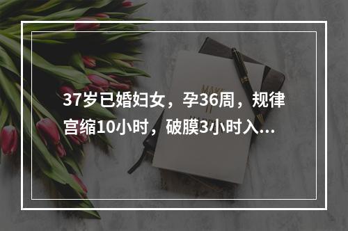 37岁已婚妇女，孕36周，规律宫缩10小时，破膜3小时入院。