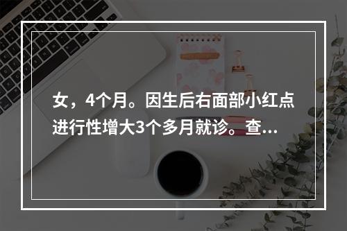 女，4个月。因生后右面部小红点进行性增大3个多月就诊。查见右