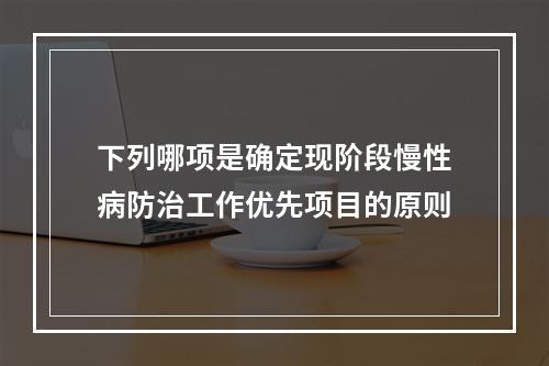 下列哪项是确定现阶段慢性病防治工作优先项目的原则