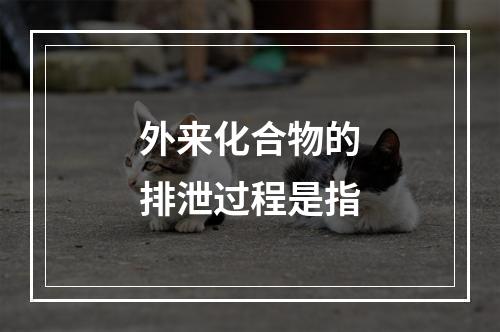 外来化合物的排泄过程是指