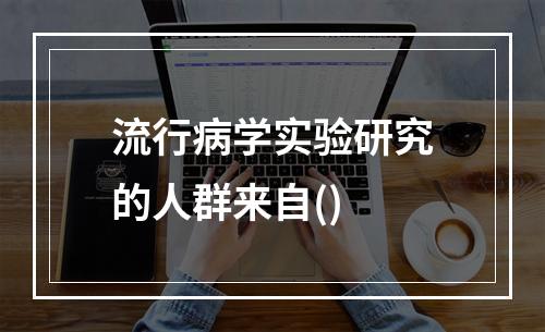 流行病学实验研究的人群来自()