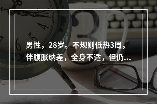 男性，28岁。不规则低热3周，伴腹胀纳差，全身不适，但仍能坚