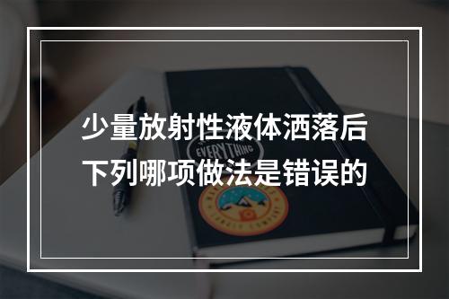 少量放射性液体洒落后下列哪项做法是错误的