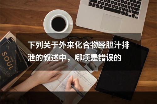 下列关于外来化合物经胆汁排泄的叙述中，哪项是错误的