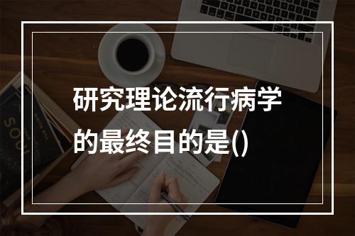 研究理论流行病学的最终目的是()