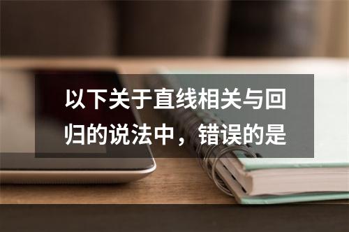 以下关于直线相关与回归的说法中，错误的是