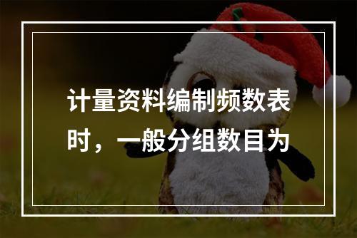 计量资料编制频数表时，一般分组数目为