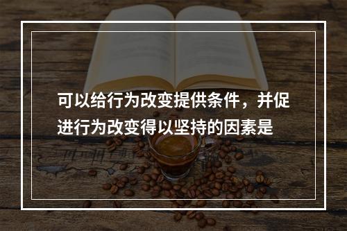 可以给行为改变提供条件，并促进行为改变得以坚持的因素是