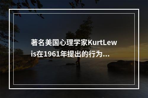 著名美国心理学家KurtLewis在1961年提出的行为公式