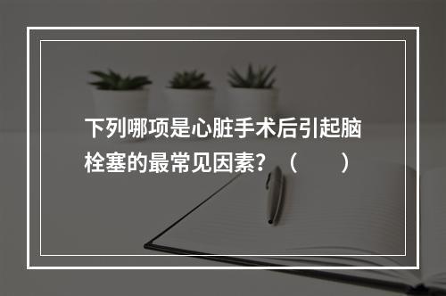 下列哪项是心脏手术后引起脑栓塞的最常见因素？（　　）