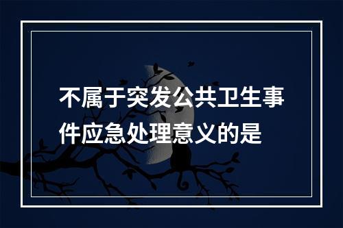 不属于突发公共卫生事件应急处理意义的是