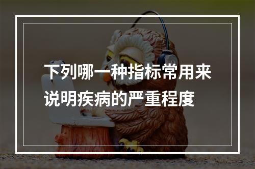 下列哪一种指标常用来说明疾病的严重程度