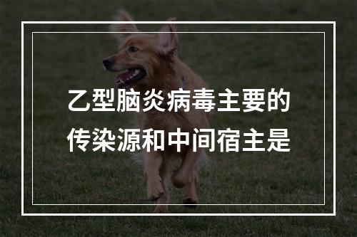 乙型脑炎病毒主要的传染源和中间宿主是