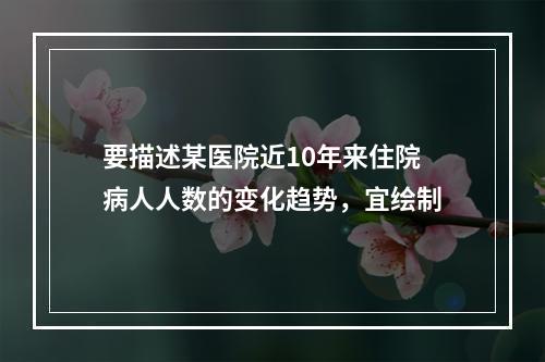 要描述某医院近10年来住院病人人数的变化趋势，宜绘制