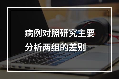 病例对照研究主要分析两组的差别