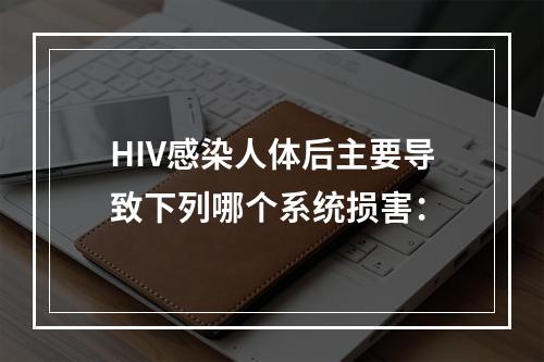 HIV感染人体后主要导致下列哪个系统损害：