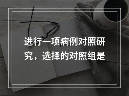 进行一项病例对照研究，选择的对照组是