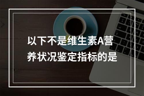 以下不是维生素A营养状况鉴定指标的是