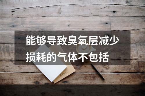 能够导致臭氧层减少损耗的气体不包括