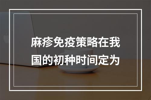 麻疹免疫策略在我国的初种时间定为