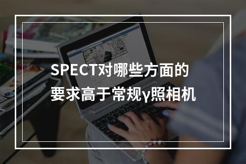 SPECT对哪些方面的要求高于常规γ照相机