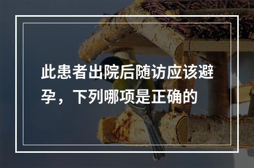 此患者出院后随访应该避孕，下列哪项是正确的