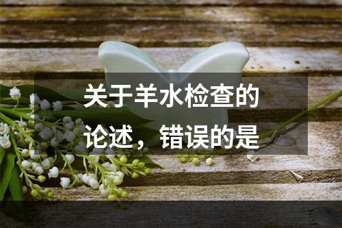 关于羊水检查的论述，错误的是