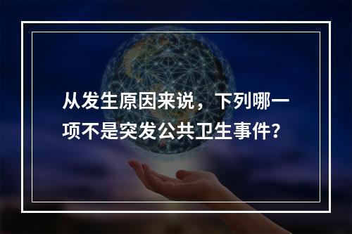 从发生原因来说，下列哪一项不是突发公共卫生事件？